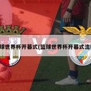 篮球世界杯开幕式(篮球世界杯开幕式流程)