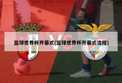 篮球世界杯开幕式(篮球世界杯开幕式流程)