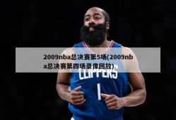 2009nba总决赛第5场(2009nba总决赛第四场录像回放)