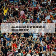 2018nba总决赛(2018nba总决赛全部回放高清)