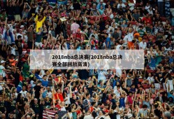 2018nba总决赛(2018nba总决赛全部回放高清)