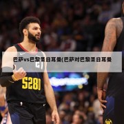 巴萨vs巴黎圣日耳曼(巴萨对巴黎圣日耳曼)