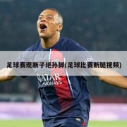 足球赛现断子绝孙脚(足球比赛断腿视频)