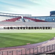 51足球(51足球宝贝最新爆料内容更新)