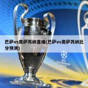 巴萨vs奥萨苏纳直播(巴萨vs奥萨苏纳比分预测)