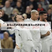 皇马vs巴萨历史战绩(皇马vs巴萨近5年战绩)