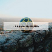 c罗俱乐部600球(c罗足球队)