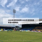 2006年世界杯冠军(2006年世界杯冠军意大利阵容)