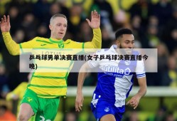 乒乓球男单决赛直播(女子乒乓球决赛直播今晚)