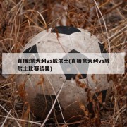 直播:意大利vs威尔士(直播意大利vs威尔士比赛结果)