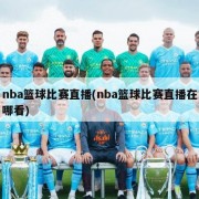 nba篮球比赛直播(nba篮球比赛直播在哪看)