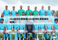 nba篮球比赛直播(nba篮球比赛直播在哪看)