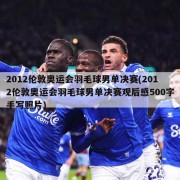 2012伦敦奥运会羽毛球男单决赛(2012伦敦奥运会羽毛球男单决赛观后感500字手写照片)