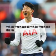 中央5台今晚男篮直播(中央5台今晚男篮直播在线)