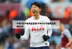中央5台今晚男篮直播(中央5台今晚男篮直播在线)