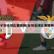 女子羽毛球比赛视频(女羽毛球比赛视频2018)