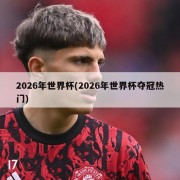 2026年世界杯(2026年世界杯夺冠热门)