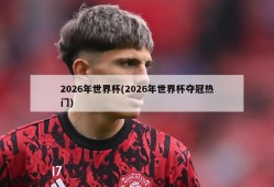 2026年世界杯(2026年世界杯夺冠热门)