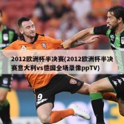 2012欧洲杯半决赛(2012欧洲杯半决赛意大利vs德国全场录像ppTV)