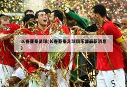 长春亚泰足球(长春亚泰足球俱乐部最新消息)
