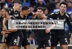 中央cctv5今晚篮球比赛直播(中央cctv5今晚篮球比赛直播回放)