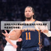 篮网队今天比赛视频直播(篮网队今天比赛视频直播在线观看)