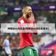 阿根廷vs乌拉圭(阿根廷vs乌拉圭来华)