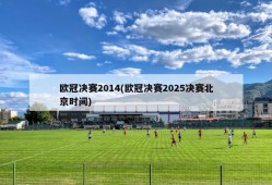欧冠决赛2014(欧冠决赛2025决赛北京时间)