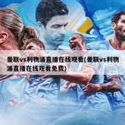 曼联vs利物浦直播在线观看(曼联vs利物浦直播在线观看免费)