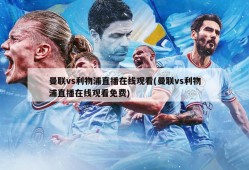 曼联vs利物浦直播在线观看(曼联vs利物浦直播在线观看免费)