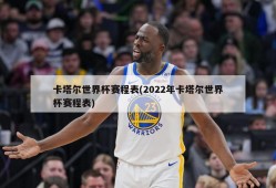 卡塔尔世界杯赛程表(2022年卡塔尔世界杯赛程表)
