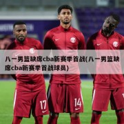 八一男篮缺席cba新赛季首战(八一男篮缺席cba新赛季首战球员)