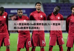八一男篮缺席cba新赛季首战(八一男篮缺席cba新赛季首战球员)