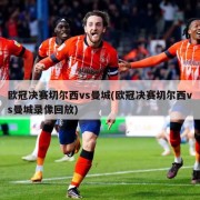 欧冠决赛切尔西vs曼城(欧冠决赛切尔西vs曼城录像回放)
