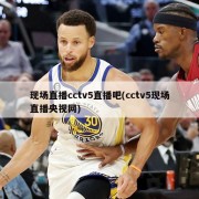 现场直播cctv5直播吧(cctv5现场直播央视网)