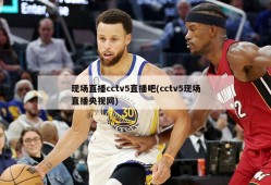 现场直播cctv5直播吧(cctv5现场直播央视网)