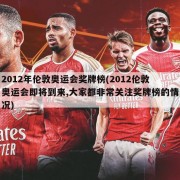 2012年伦敦奥运会奖牌榜(2012伦敦奥运会即将到来,大家都非常关注奖牌榜的情况)