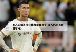 湖人火箭直播在线直播在哪看(湖人火箭直播看球吧)
