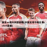 国足vs澳大利亚前瞻(中国足球今晚比赛cctv5直播)