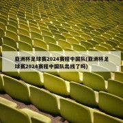亚洲杯足球赛2024赛程中国队(亚洲杯足球赛2024赛程中国队出线了吗)