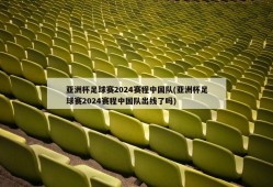 亚洲杯足球赛2024赛程中国队(亚洲杯足球赛2024赛程中国队出线了吗)