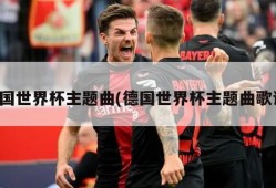 德国世界杯主题曲(德国世界杯主题曲歌词)