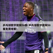 乒乓球教学视频50集(乒乓球教学视频50集免费观看)