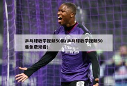 乒乓球教学视频50集(乒乓球教学视频50集免费观看)