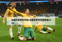 法国队世界杯夺冠(法国世界杯夺冠阵容23人)