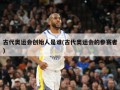 古代奥运会创始人是谁(古代奥运会的参赛者)