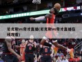 尼克斯vs奇才直播(尼克斯vs奇才直播在线观看)