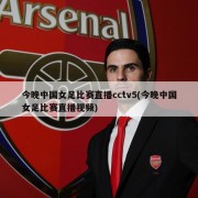 今晚中国女足比赛直播cctv5(今晚中国女足比赛直播视频)
