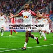 nba直播免费高清无插件(nba直播免费高清无插件直播精选正直播网)