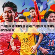 广州恒大足球俱乐部官网(广州恒大足球俱乐部官网首页)